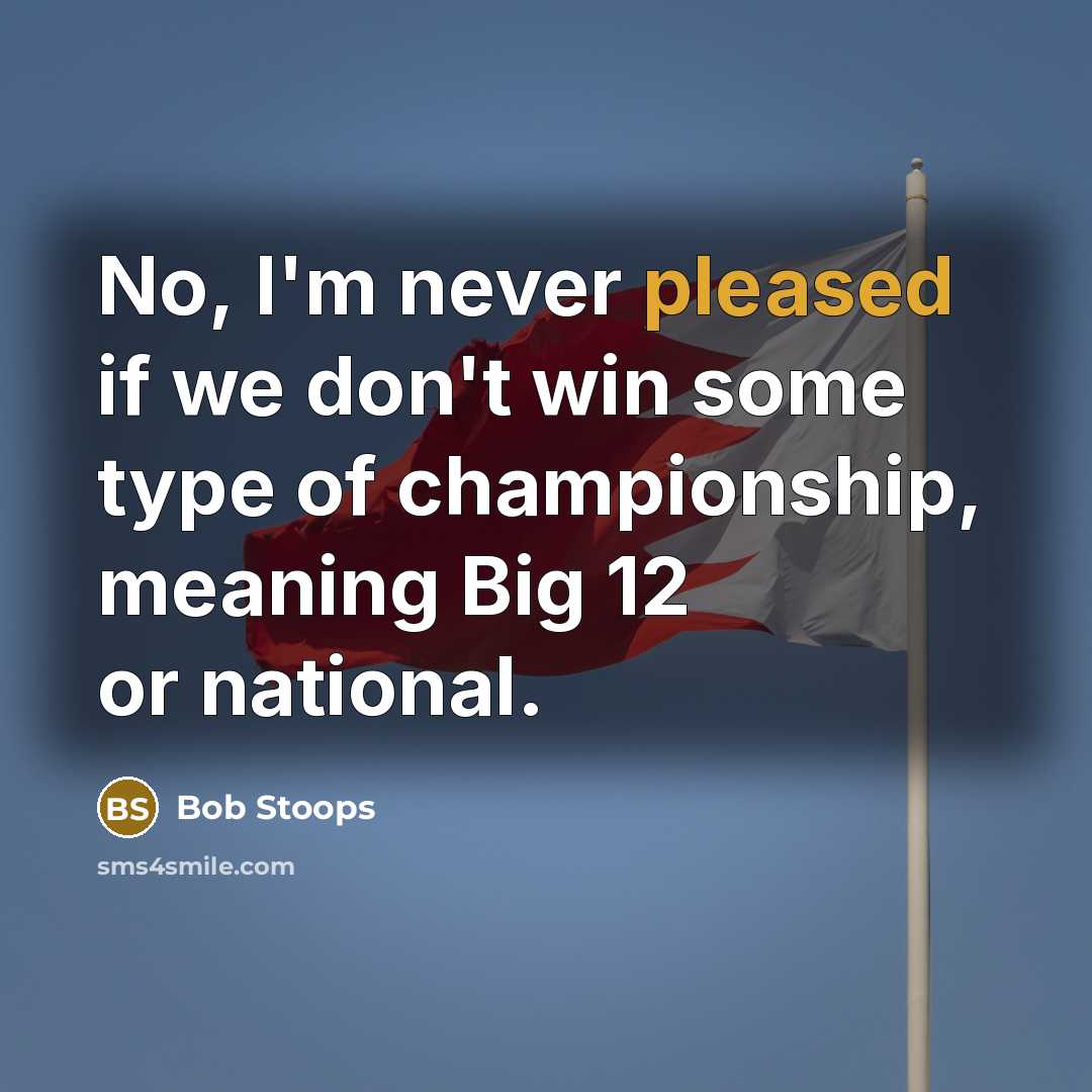 “No, I'm never pleased if we don't win some type of championship, meaning Big 12 or national.” quote by Bob Stoops