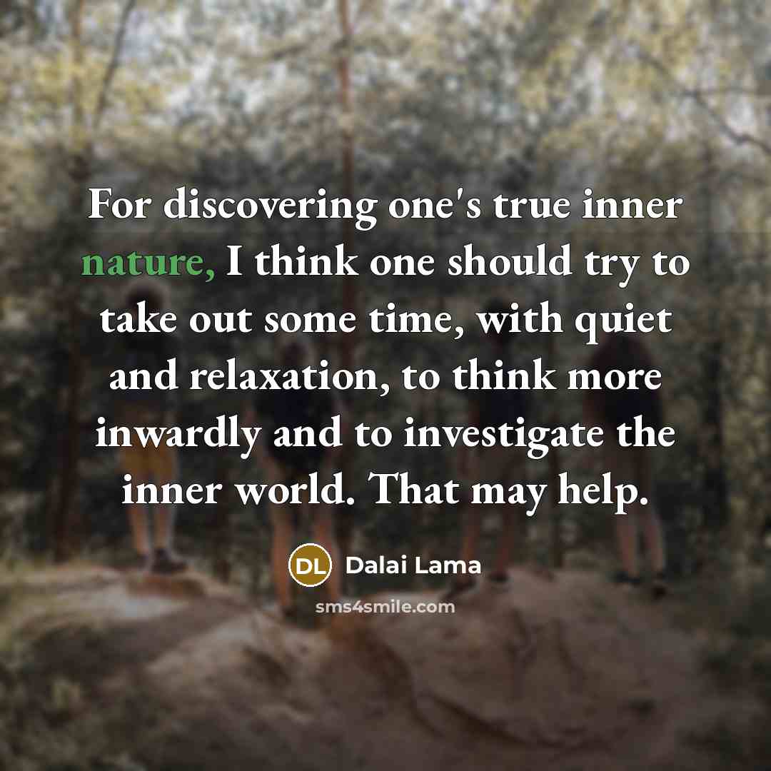 “For discovering one's true inner nature, I think one should try to take out some time, with quiet and relaxation, to think more inwardly and to investigate the inner world. That may help.” quote by Dalai Lama