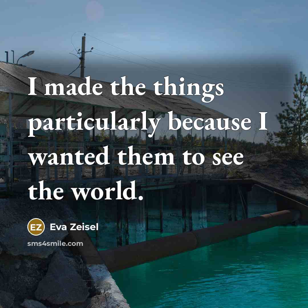 “I made the things particularly because I wanted them to see the world.” quote by Eva Zeisel