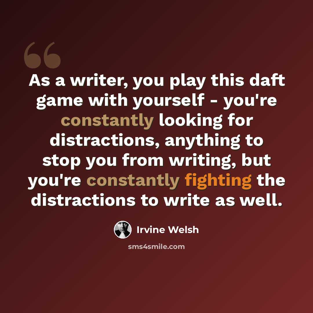 “As a writer, you play this daft game with yourself - you're constantly looking for distractions, anything to stop you from writing, but you're constantly fighting the distractions to write as well.” quote by Irvine Welsh