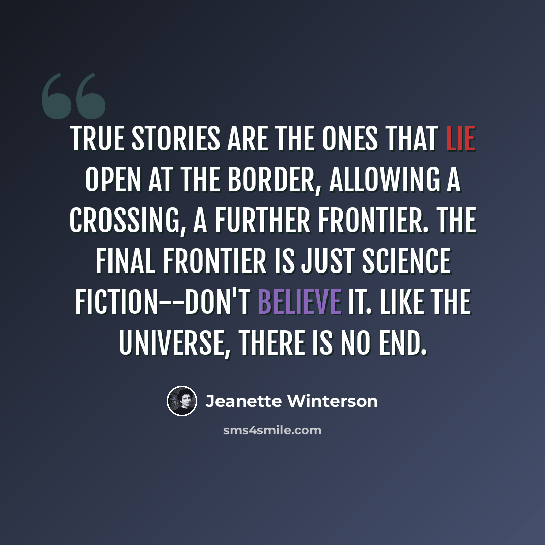 “True stories are the ones that lie open at the border, allowing a crossing, a further frontier. The final frontier is just science fiction--don't believe it. Like the universe, there is no end.” quote by Jeanette Winterson