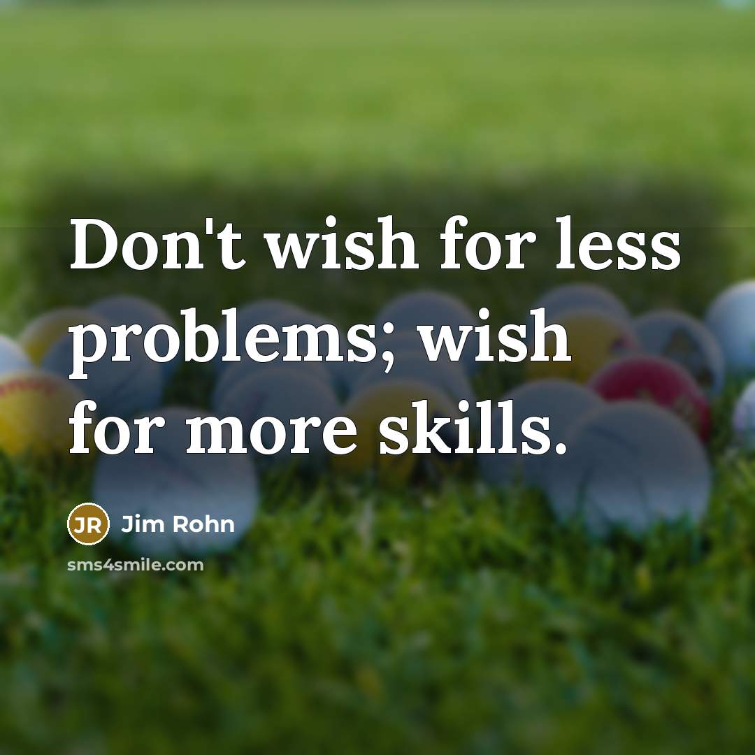 “Don't wish for less problems; wish for more skills.” quote by Jim Rohn