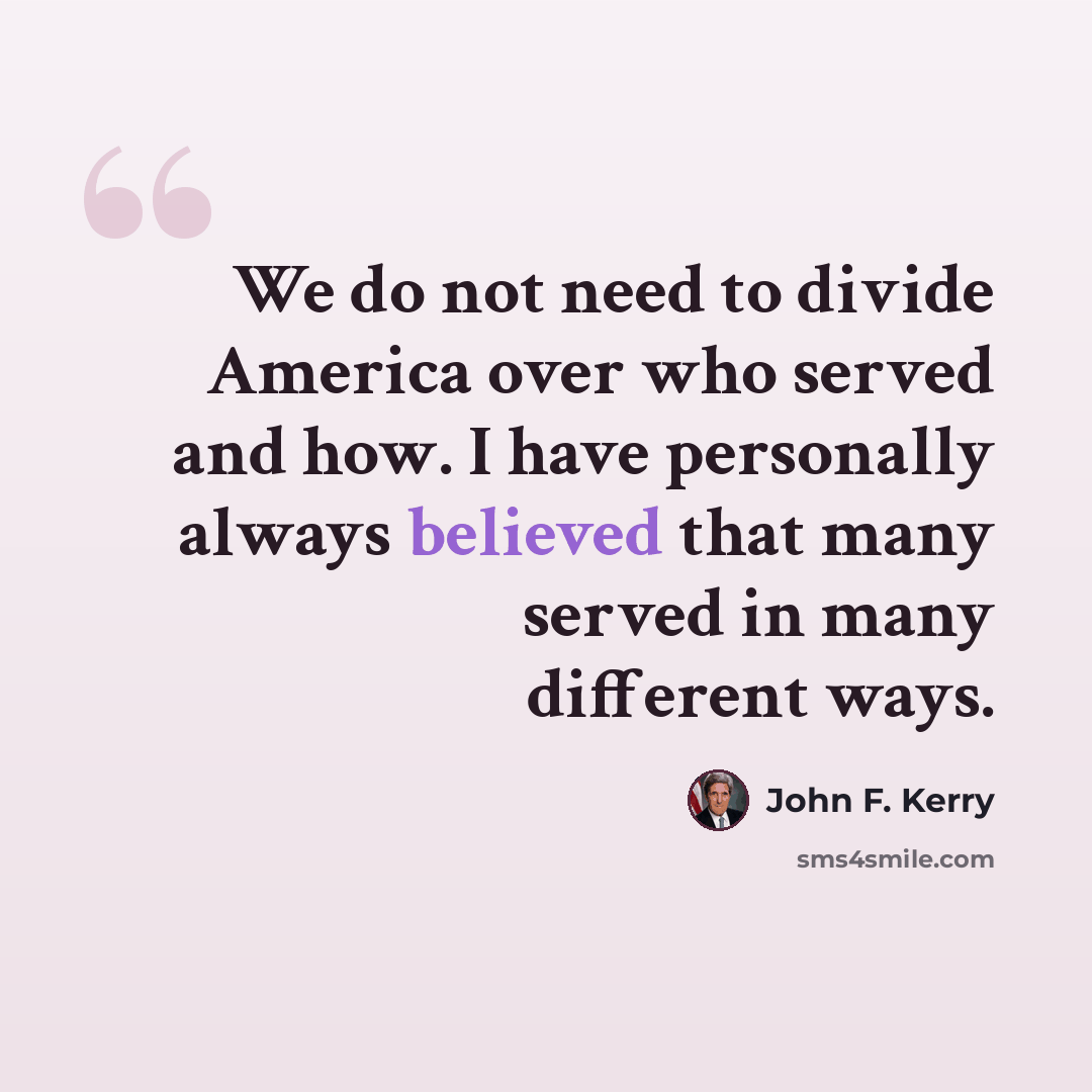 “We do not need to divide America over who served and how. I have personally always believed that many served in many different ways.” quote by John F. Kerry