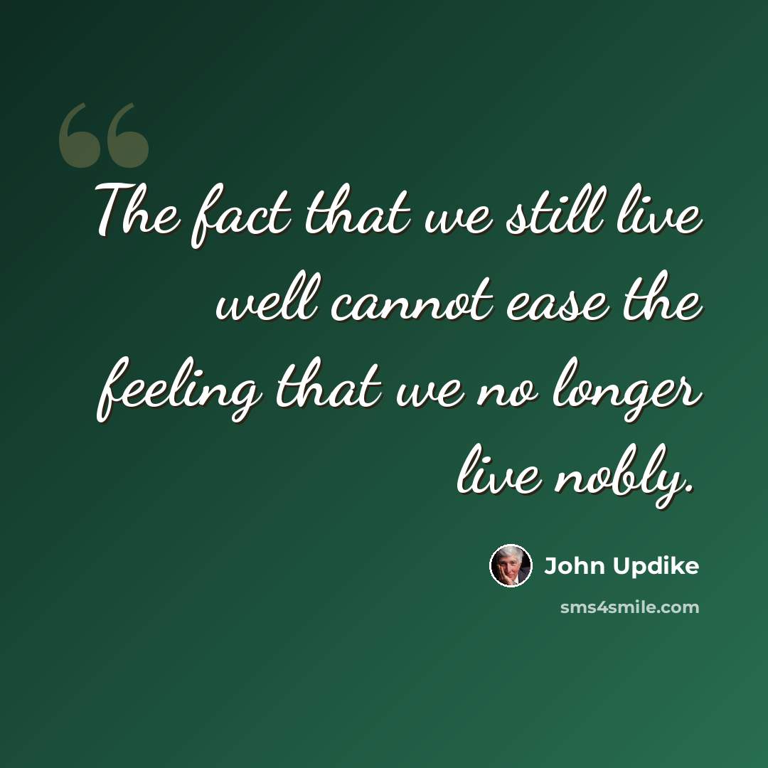 “The fact that we still live well cannot ease the feeling that we no longer live nobly.” quote by John Updike