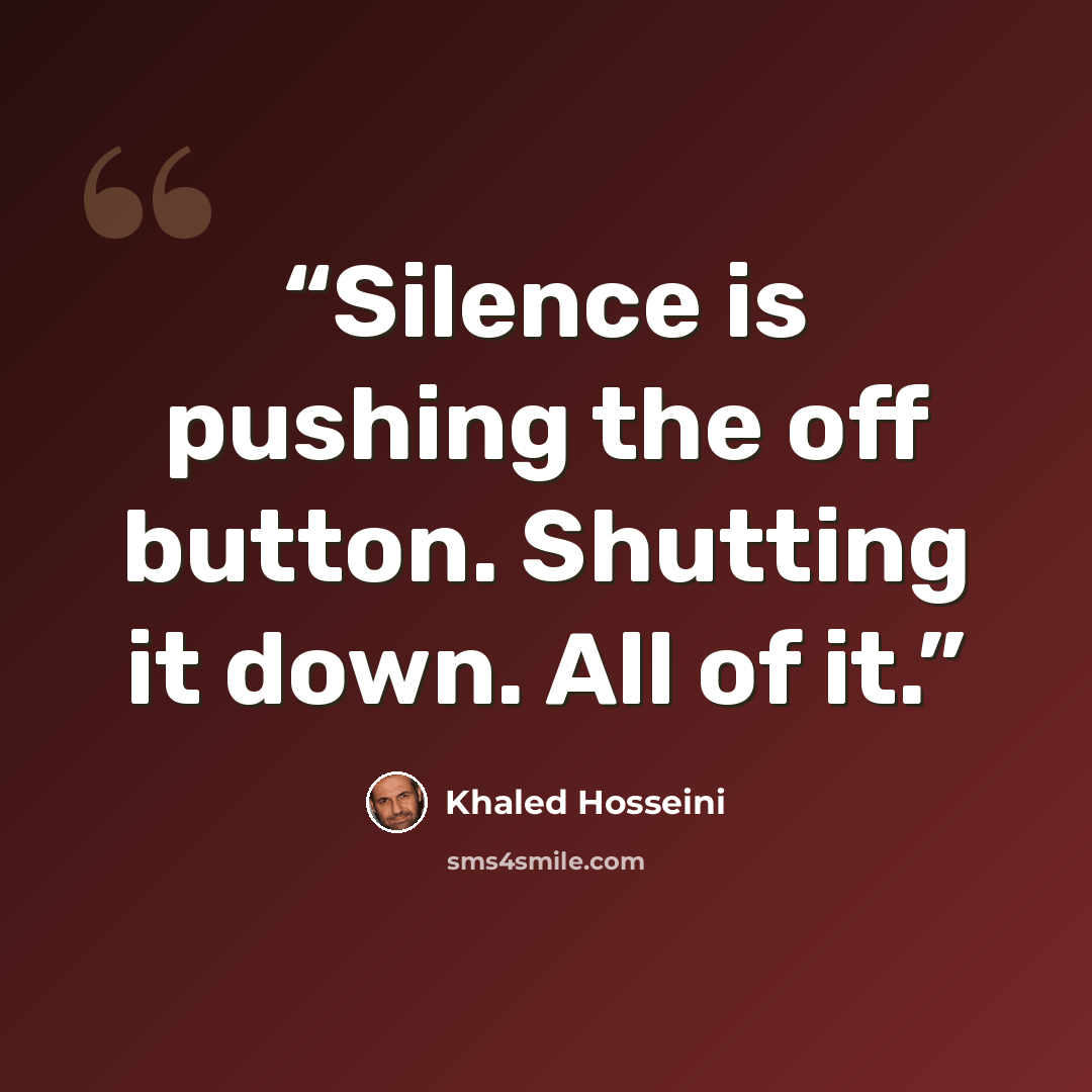 “Silence is pushing the off button. Shutting it down. All of it.” quote by Khaled Hosseini