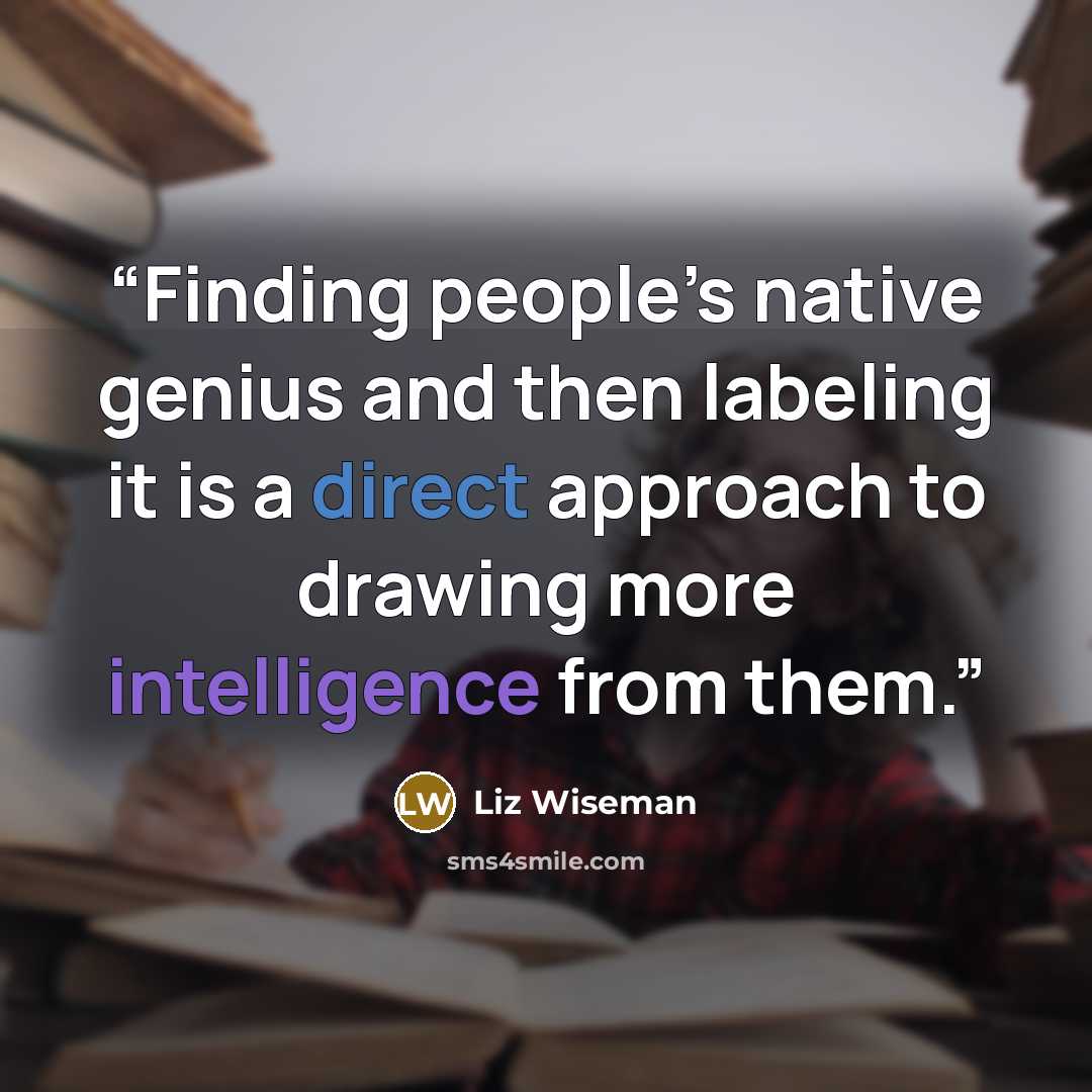 “Finding people’s native genius and then labeling it is a direct approach to drawing more intelligence from them.” quote by Liz Wiseman