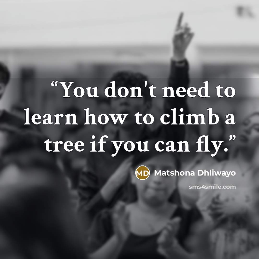 “You don't need to learn how to climb a tree if you can fly.” quote by Matshona Dhliwayo