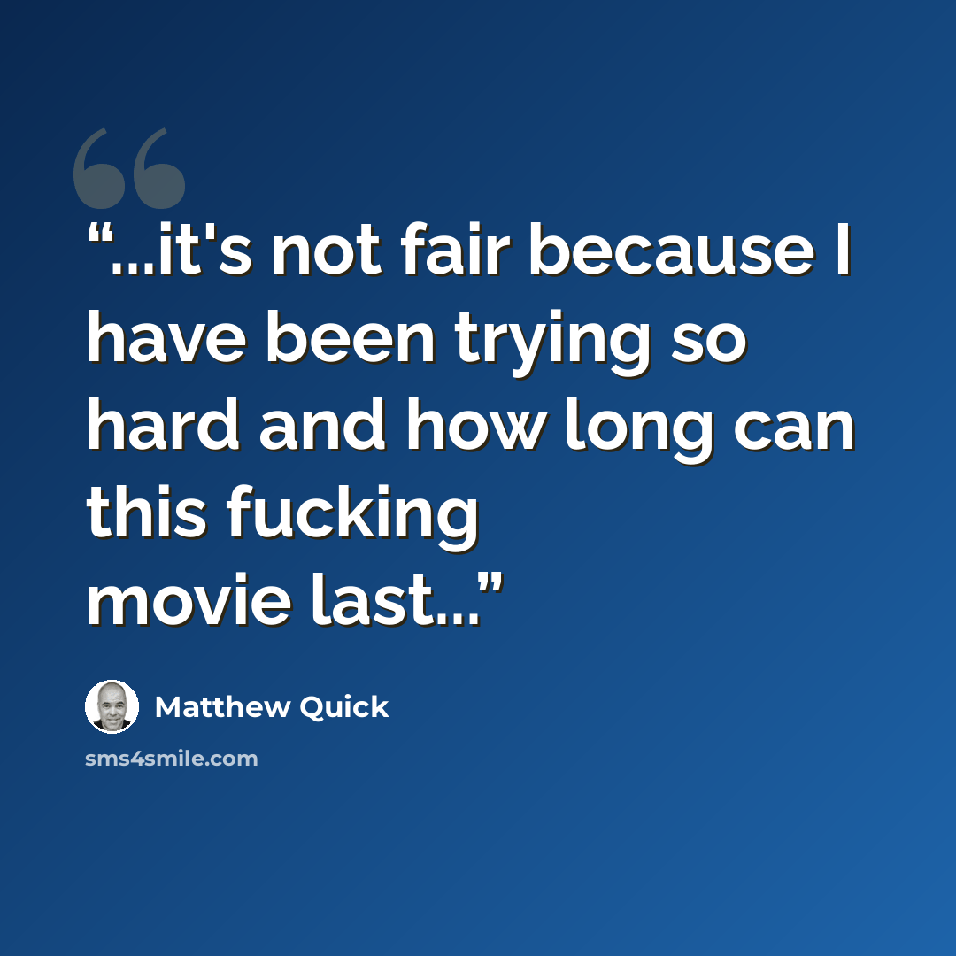 “...it's not fair because I have been trying so hard and how long can this fucking movie last...” quote by Matthew Quick