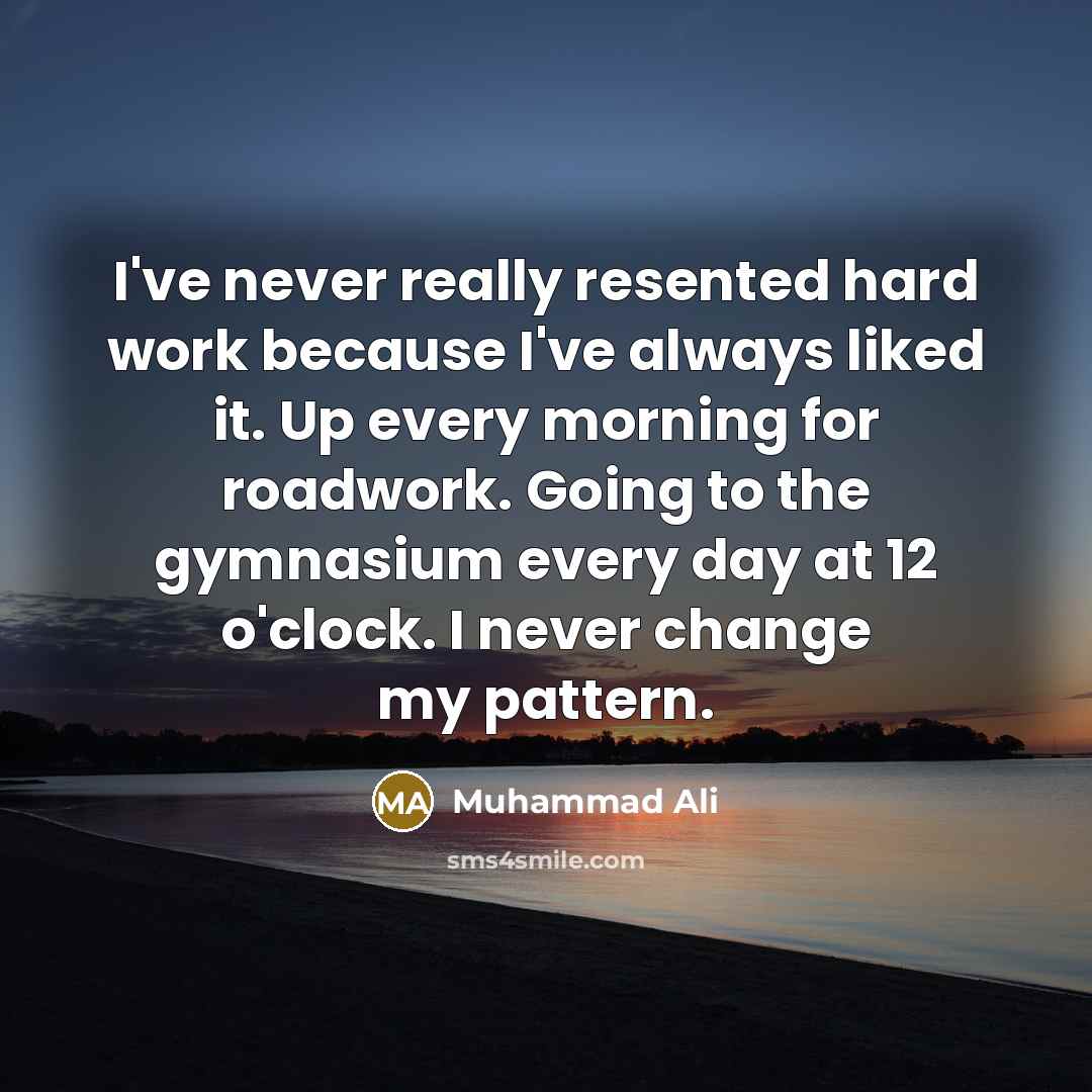 “I've never really resented hard work because I've always liked it. Up every morning for roadwork. Going to the gymnasium every day at 12 o'clock. I never change my pattern.” quote by Muhammad Ali