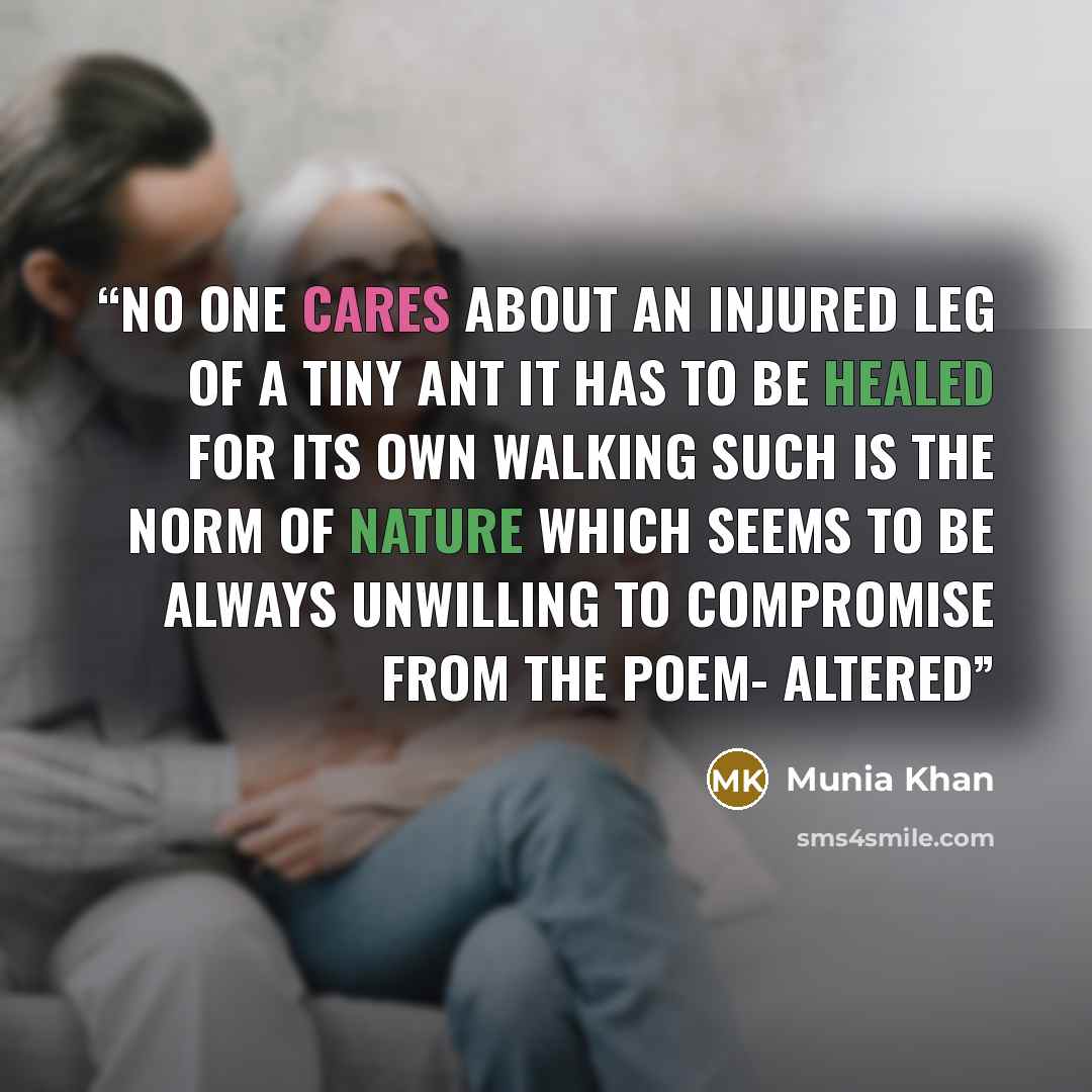 “No one cares about an injured leg of a tiny ant It has to be healed for its own walking Such is the norm of nature which seems to be always unwilling to compromise From the poem- Altered” quote by Munia Khan