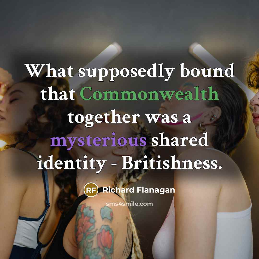 “What supposedly bound that Commonwealth together was a mysterious shared identity - Britishness.” quote by Richard Flanagan