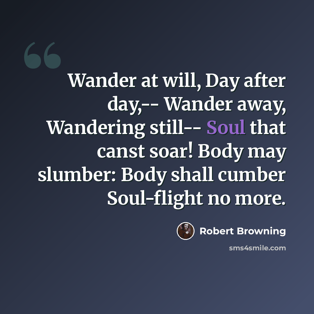 “Wander at will, Day after day,-- Wander away, Wandering still-- Soul that canst soar! Body may slumber: Body shall cumber Soul-flight no more.” quote by Robert Browning