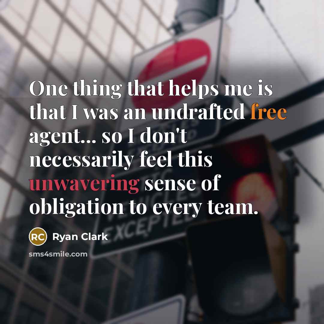 “One thing that helps me is that I was an undrafted free agent... so I don't necessarily feel this unwavering sense of obligation to every team.” quote by Ryan Clark