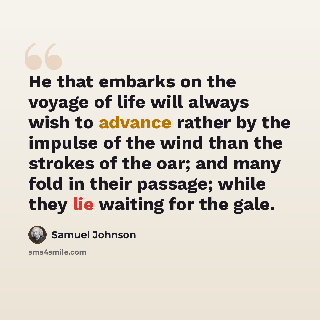 “He that embarks on the voyage of life will always wish to advance rather by the impulse of the wind than the strokes of the oar; and many fold in their passage; while they lie waiting for the gale.” quote by Samuel Johnson