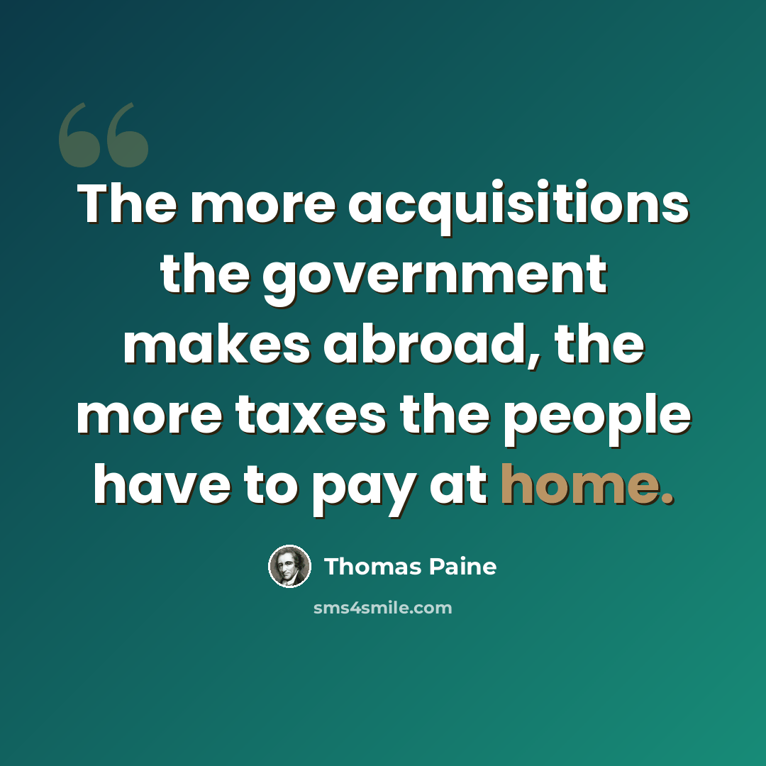 “The more acquisitions the government makes abroad, the more taxes the people have to pay at home.” quote by Thomas Paine