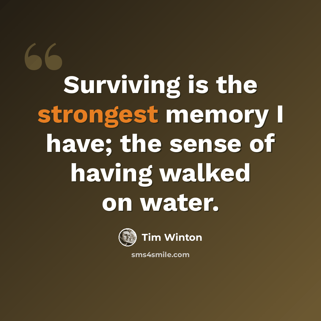 “Surviving is the strongest memory I have; the sense of having walked on water.” quote by Tim Winton