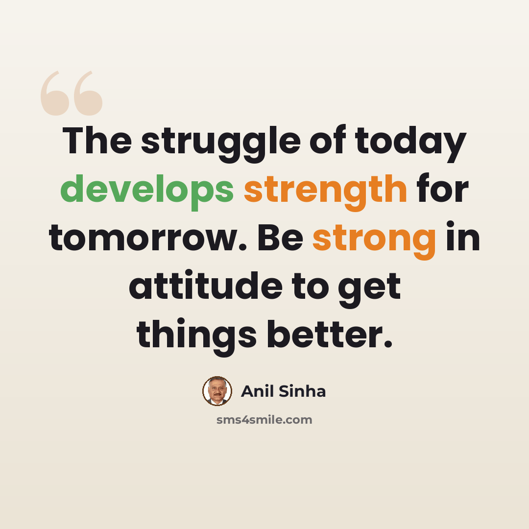 “The struggle of today develops strength for tomorrow. Be strong in attitude to get things better.” quote by Anil Sinha