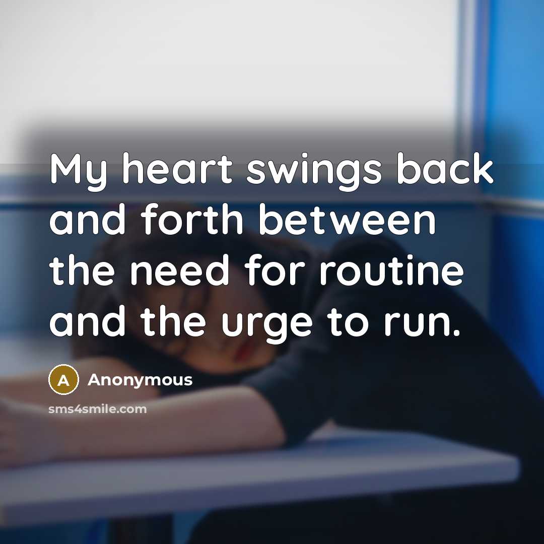 “My heart swings back and forth between the need for routine and the urge to run.” quote by Anonymous