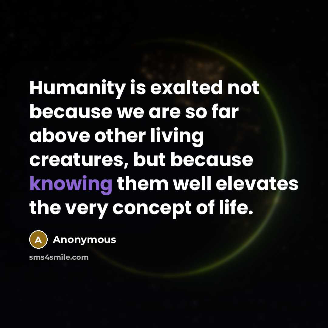 “Humanity is exalted not because we are so far above other living creatures, but because knowing them well elevates the very concept of life.” quote by Anonymous
