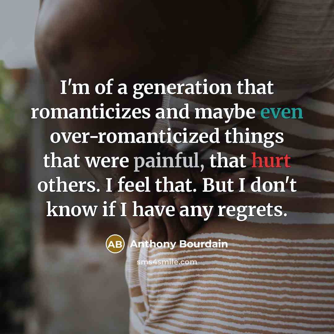 “I'm of a generation that romanticizes and maybe even over-romanticized things that were painful, that hurt others. I feel that. But I don't know if I have any regrets.” quote by Anthony Bourdain