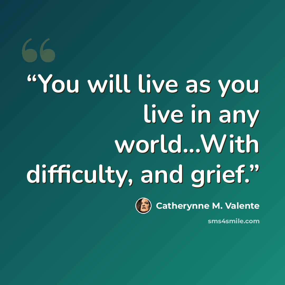“You will live as you live in any world...With difficulty, and grief.” quote by Catherynne M. Valente