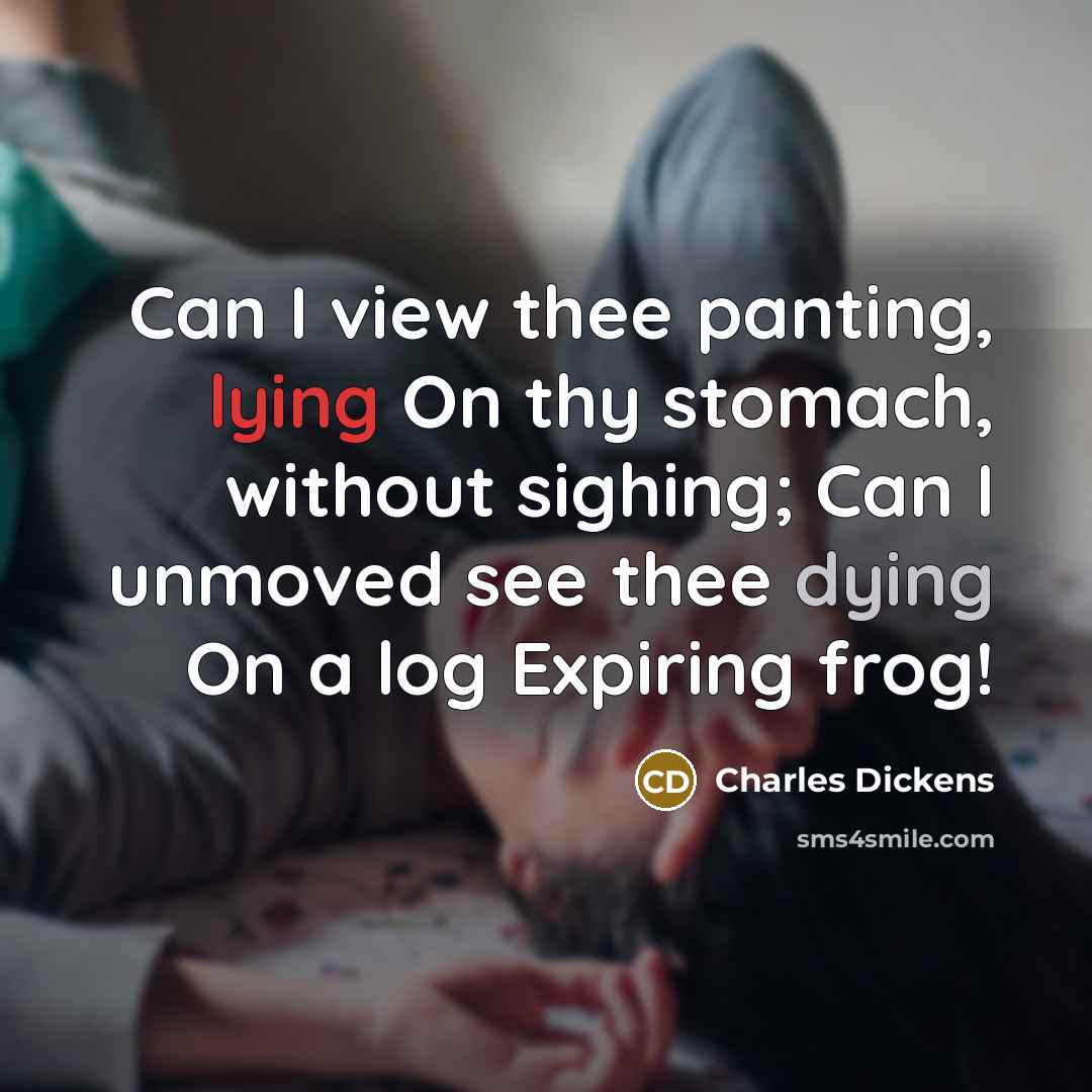 “Can I view thee panting, lying On thy stomach, without sighing; Can I unmoved see thee dying On a log Expiring frog!” quote by Charles Dickens