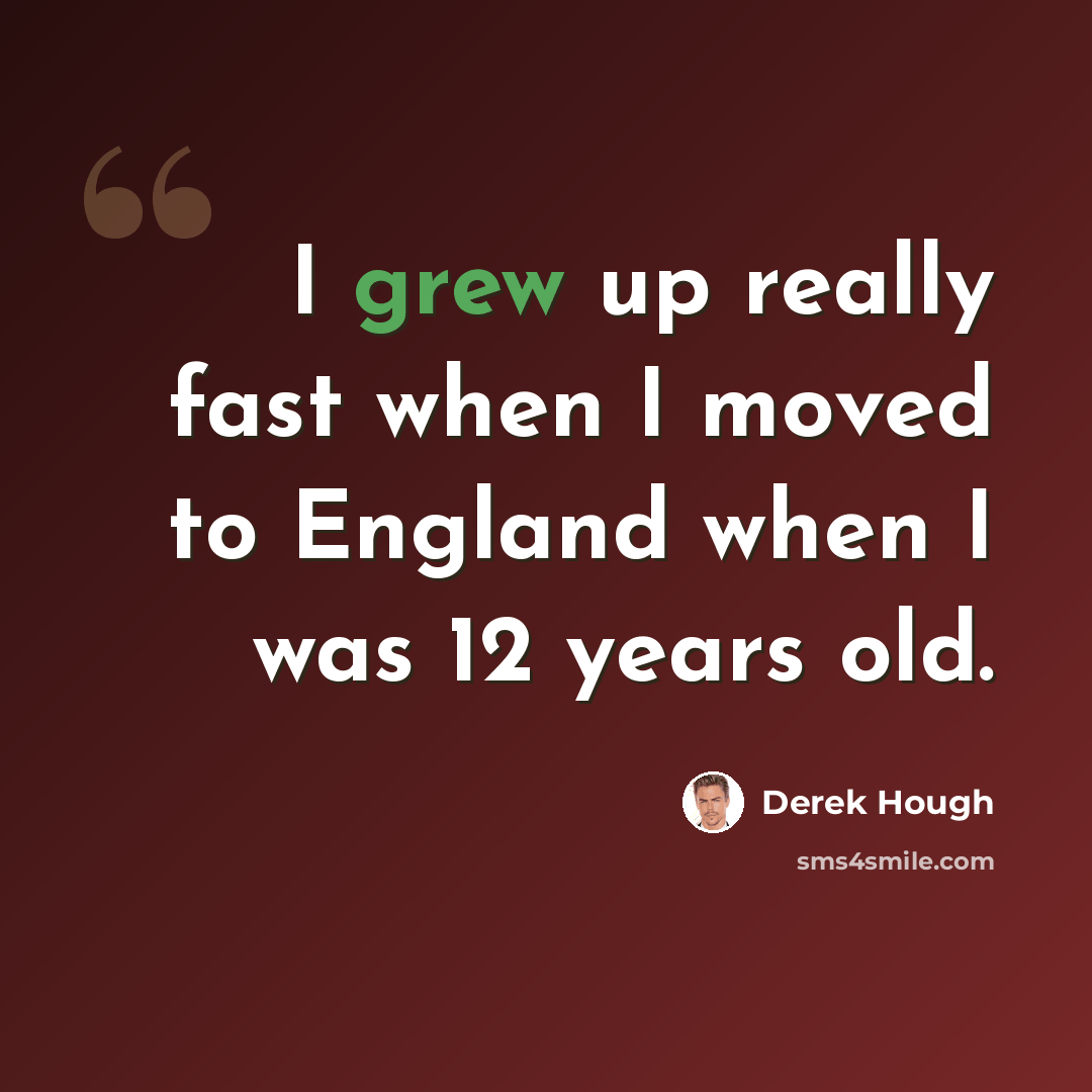 “I grew up really fast when I moved to England when I was 12 years old.” quote by Derek Hough