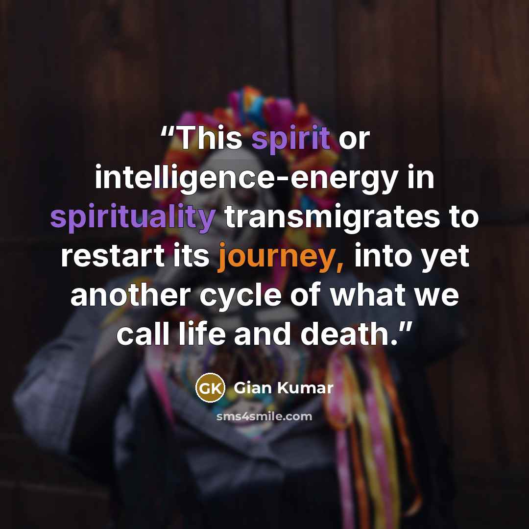 “This spirit or intelligence-energy in spirituality transmigrates to restart its journey, into yet another cycle of what we call life and death.” quote by Gian Kumar