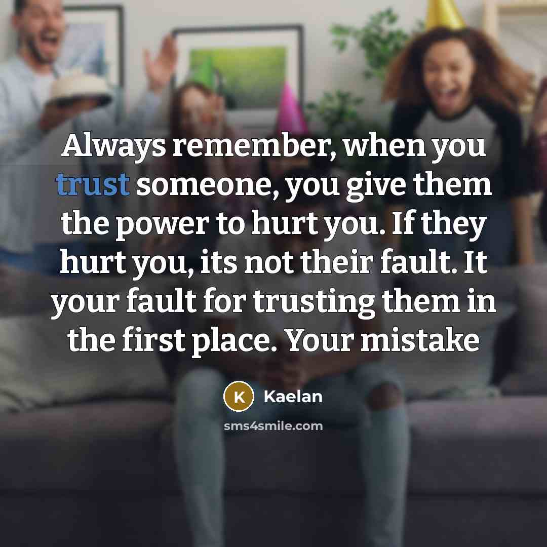 “Always remember, when you trust someone, you give them the power to hurt you. If they hurt you, its not their fault. It your fault for trusting them in the first place. Your mistake” quote by Kaelan