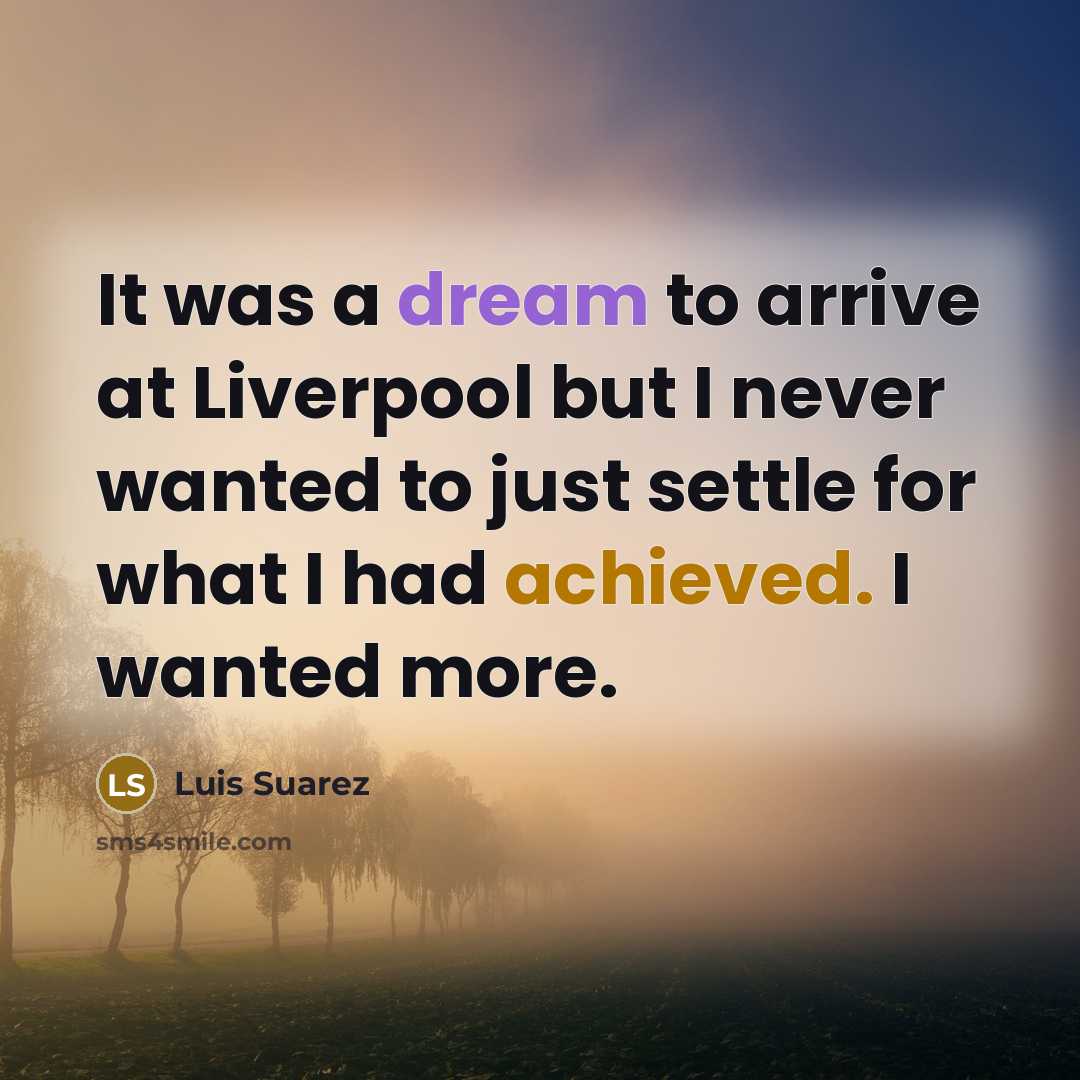 “It was a dream to arrive at Liverpool but I never wanted to just settle for what I had achieved. I wanted more.” quote by Luis Suarez