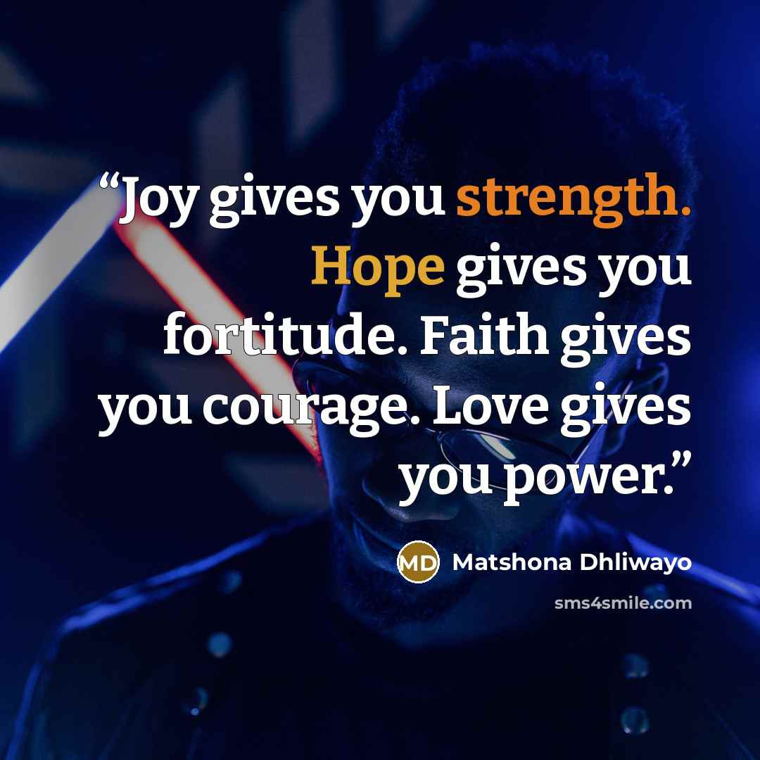 “Joy gives you strength. Hope gives you fortitude. Faith gives you courage. Love gives you power.” quote by Matshona Dhliwayo