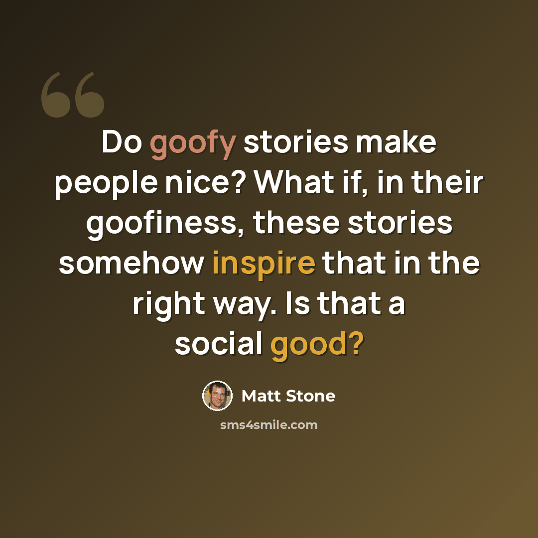 “Do goofy stories make people nice? What if, in their goofiness, these stories somehow inspire that in the right way. Is that a social good?” quote by Matt Stone