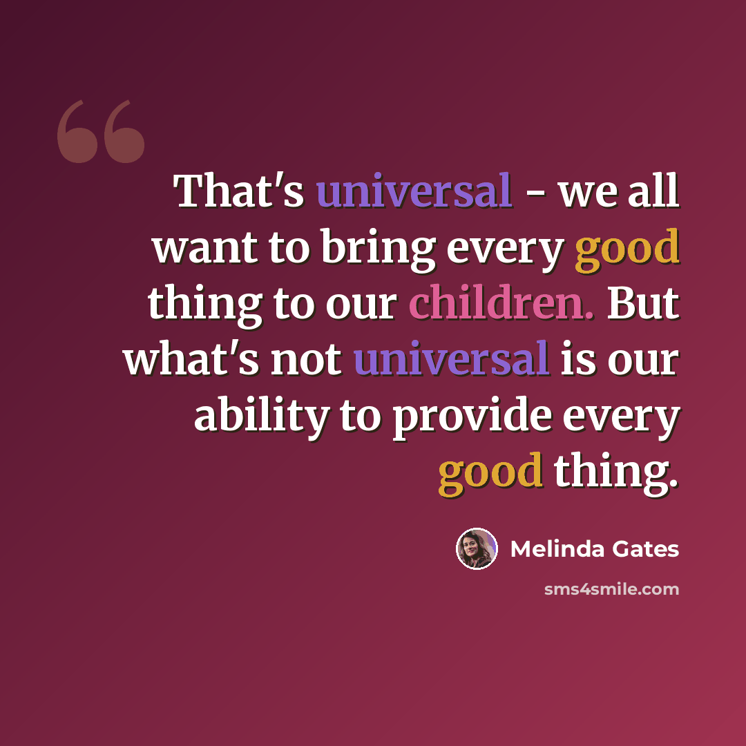 “That's universal - we all want to bring every good thing to our children. But what's not universal is our ability to provide every good thing.” quote by Melinda Gates