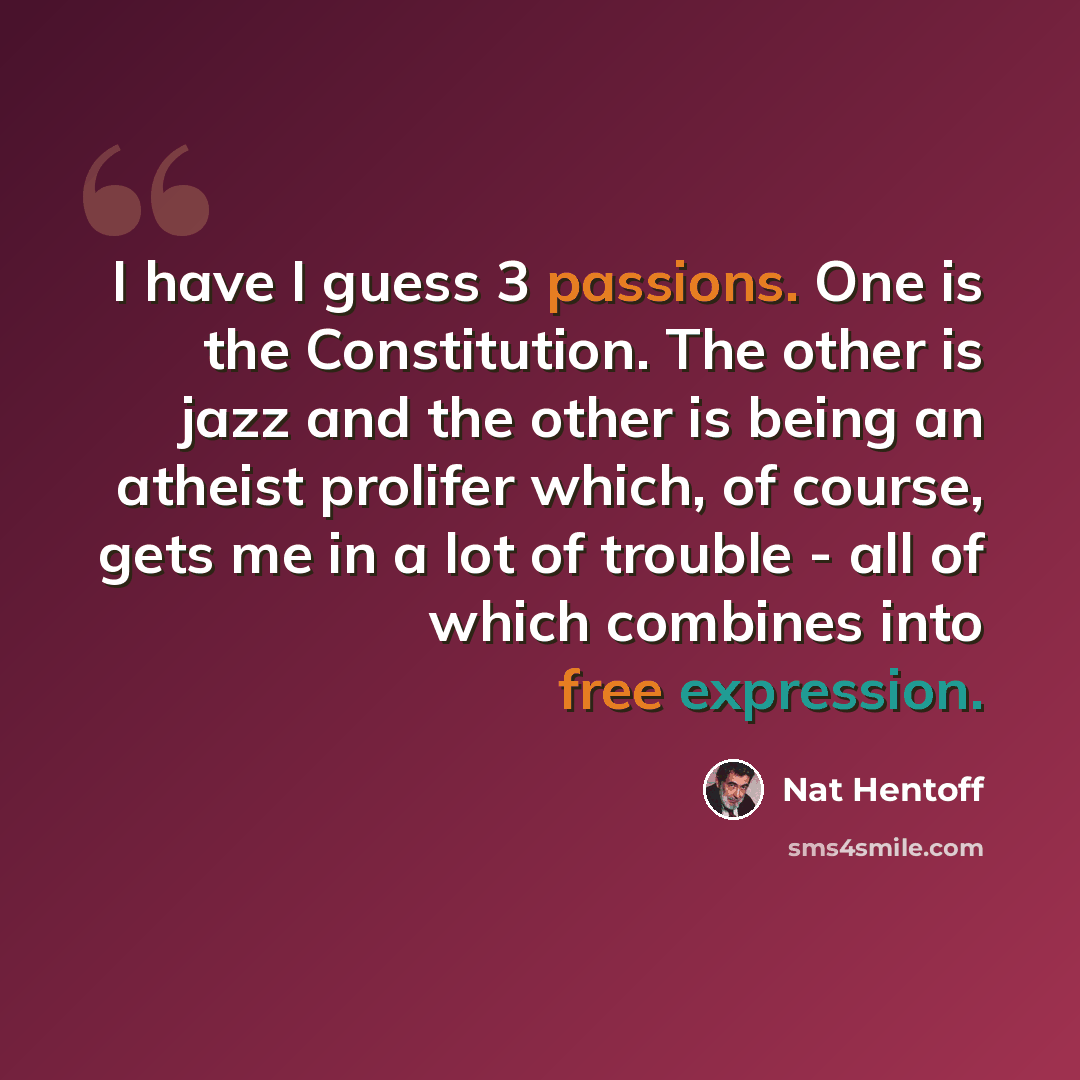 “I have I guess 3 passions. One is the Constitution. The other is jazz and the other is being an atheist prolifer which, of course, gets me in a lot of trouble - all of which combines into free expression.” quote by Nat Hentoff