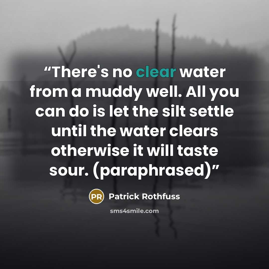 “There's no clear water from a muddy well. All you can do is let the silt settle until the water clears otherwise it will taste sour. (paraphrased)” quote by Patrick Rothfuss