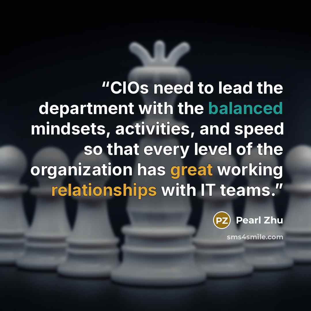 “CIOs need to lead the department with the balanced mindsets, activities, and speed so that every level of the organization has great working relationships with IT teams.” quote by Pearl Zhu