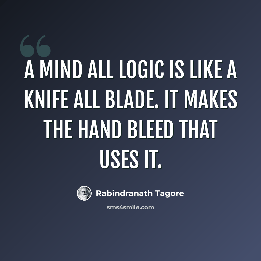 “A mind all logic is like a knife all blade. It makes the hand bleed that uses it.” quote by Rabindranath Tagore