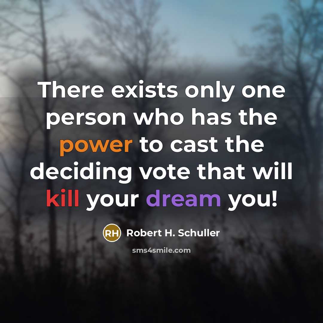“There exists only one person who has the power to cast the deciding vote that will kill your dream you!” quote by Robert H. Schuller