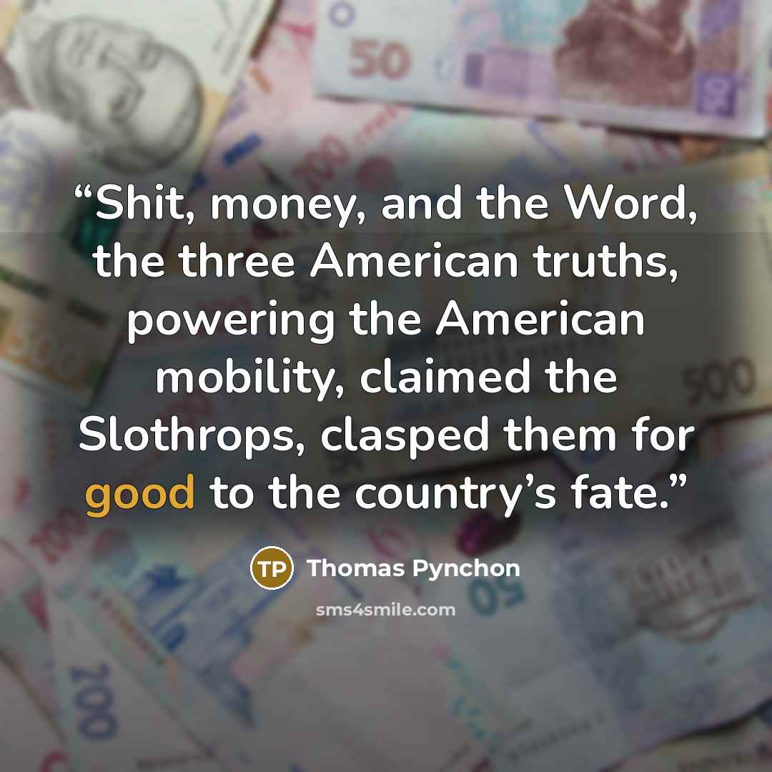 “Shit, money, and the Word, the three American truths, powering the American mobility, claimed the Slothrops, clasped them for good to the country’s fate.” quote by Thomas Pynchon