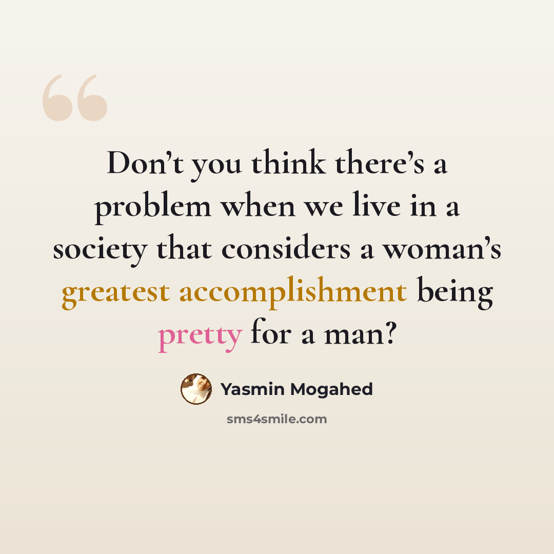 “Don’t you think there’s a problem when we live in a society that considers a woman’s greatest accomplishment being pretty for a man?” quote by Yasmin Mogahed