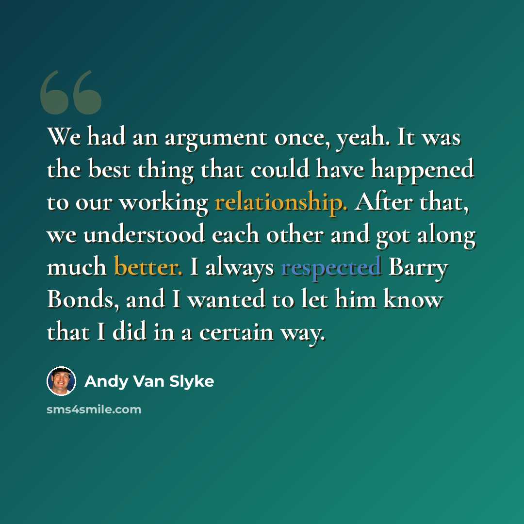 “We had an argument once, yeah. It was the best thing that could have happened to our working relationship. After that, we understood each other and got along much better. I always respected Barry Bonds, and I wanted to let him know that I did in a certain way.” quote by Andy Van Slyke