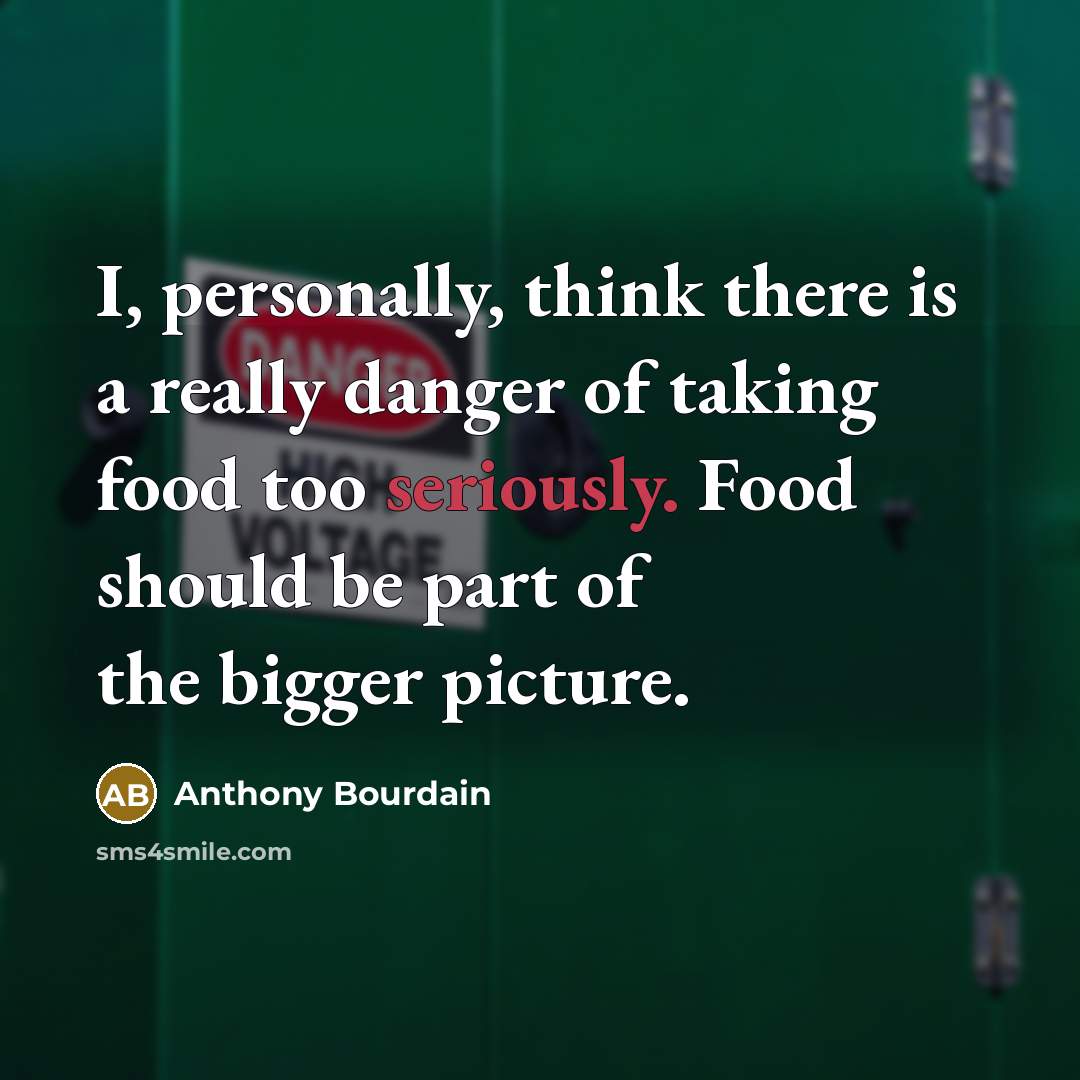 “I, personally, think there is a really danger of taking food too seriously. Food should be part of the bigger picture.” quote by Anthony Bourdain