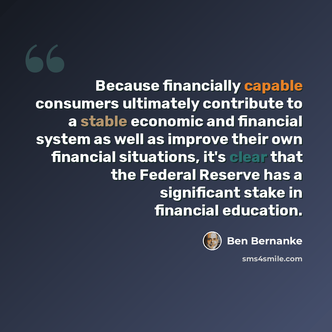 “Because financially capable consumers ultimately contribute to a stable economic and financial system as well as improve their own financial situations, it's clear that the Federal Reserve has a significant stake in financial education.” quote by Ben Bernanke