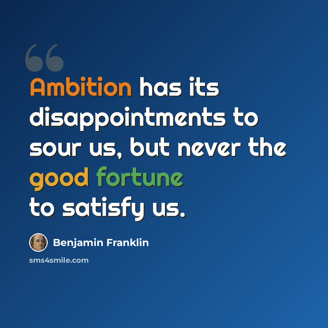 “Ambition has its disappointments to sour us, but never the good fortune to satisfy us.” quote by Benjamin Franklin