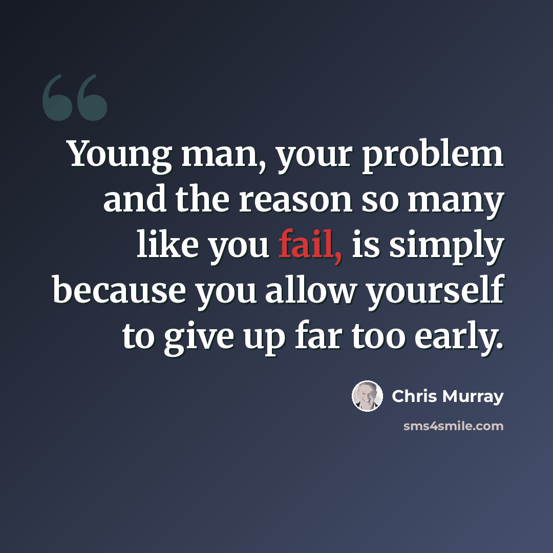 “Young man, your problem and the reason so many like you fail, is simply because you allow yourself to give up far too early.” quote by Chris Murray