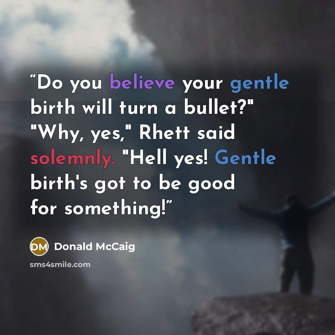 “Do you believe your gentle birth will turn a bullet?" "Why, yes," Rhett said solemnly. "Hell yes! Gentle birth's got to be good for something!” quote by Donald McCaig
