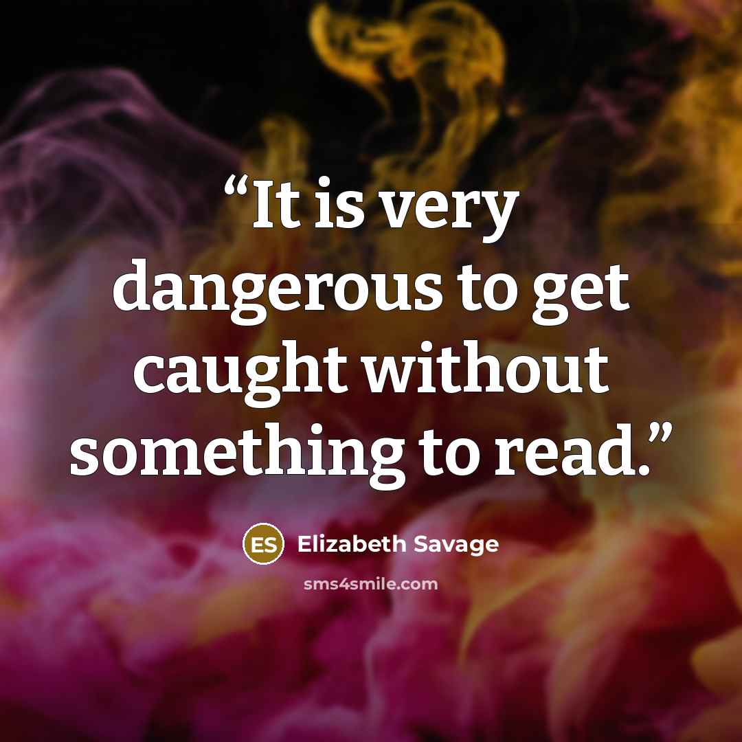 “It is very dangerous to get caught without something to read.” quote by Elizabeth Savage