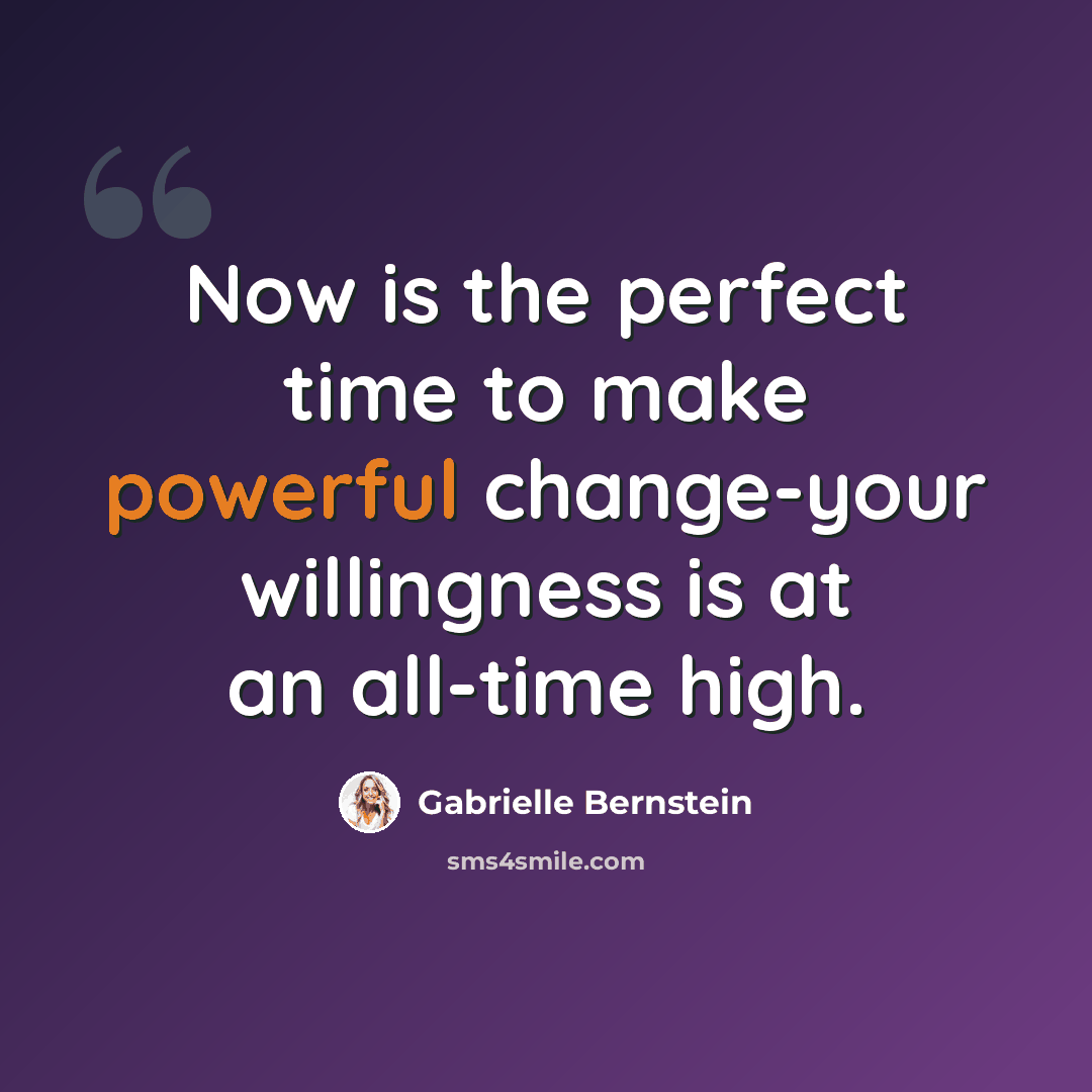 “Now is the perfect time to make powerful change-your willingness is at an all-time high.” quote by Gabrielle Bernstein