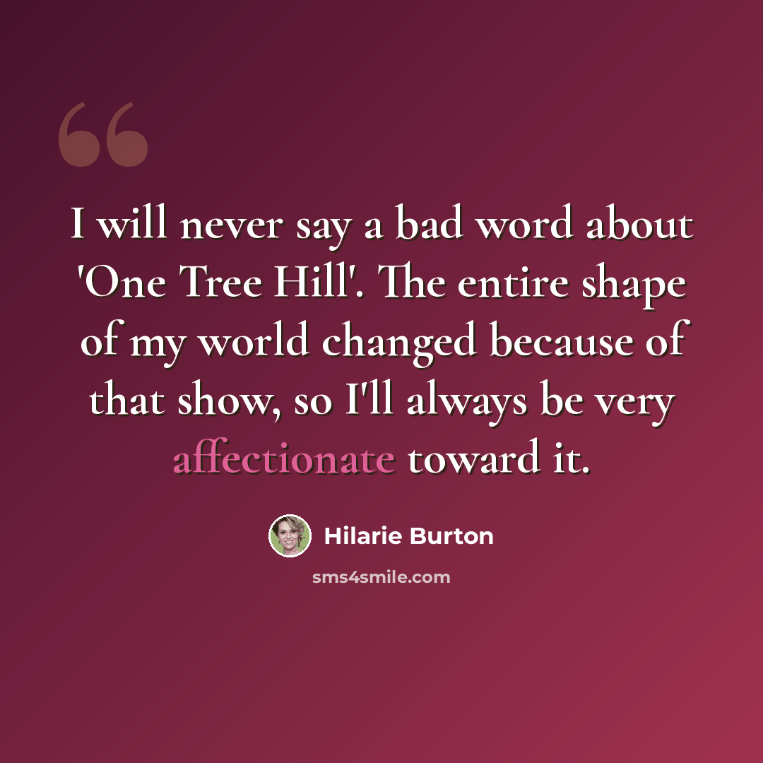 “I will never say a bad word about 'One Tree Hill'. The entire shape of my world changed because of that show, so I'll always be very affectionate toward it.” quote by Hilarie Burton