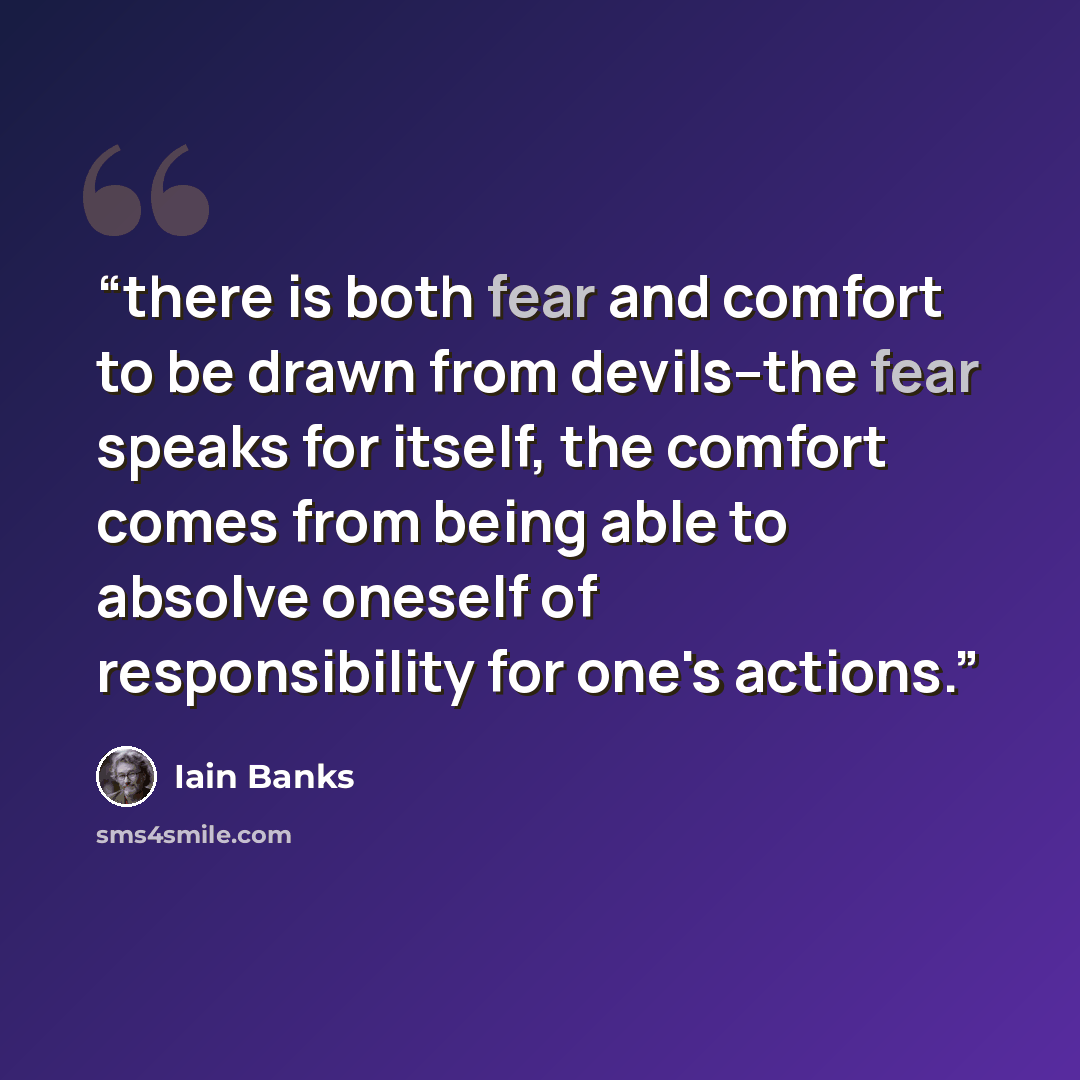 “there is both fear and comfort to be drawn from devils--the fear speaks for itself, the comfort comes from being able to absolve oneself of responsibility for one's actions.” quote by Iain Banks